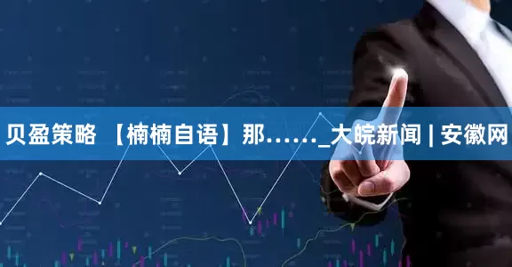 贝盈策略 【楠楠自语】那……_大皖新闻 | 安徽网