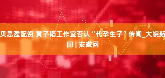贝思盈配资 黄子韬工作室否认“代孕生子”传闻_大皖新闻 | 安徽网