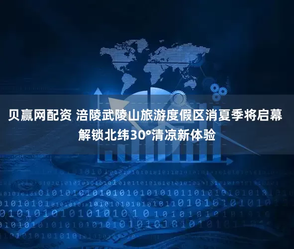 贝赢网配资 涪陵武陵山旅游度假区消夏季将启幕 解锁北纬30°清凉新体验