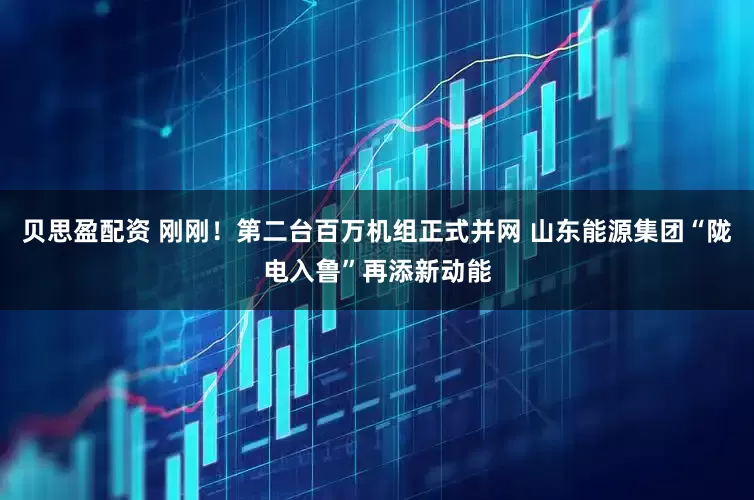 贝思盈配资 刚刚！第二台百万机组正式并网 山东能源集团“陇电入鲁”再添新动能