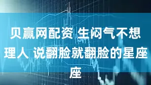 贝赢网配资 生闷气不想理人 说翻脸就翻脸的星座