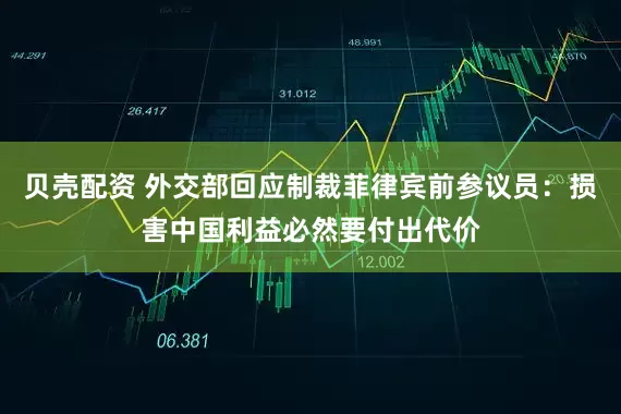 贝壳配资 外交部回应制裁菲律宾前参议员：损害中国利益必然要付出代价