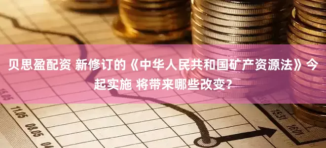 贝思盈配资 新修订的《中华人民共和国矿产资源法》今起实施 将带来哪些改变？