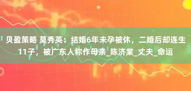 贝盈策略 莫秀英：结婚6年未孕被休，二婚后却连生11子，被广东人称作母亲_陈济棠_丈夫_命运