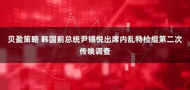 贝盈策略 韩国前总统尹锡悦出席内乱特检组第二次传唤调查