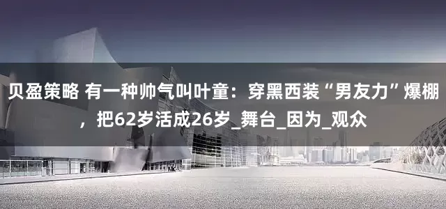 贝盈策略 有一种帅气叫叶童：穿黑西装“男友力”爆棚，把62岁活成26岁_舞台_因为_观众