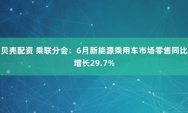 贝壳配资 乘联分会：6月新能源乘用车市场零售同比增长29.7%