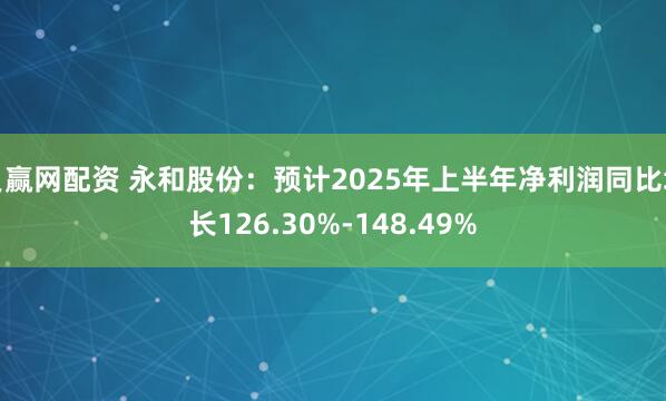 贝赢网配资 永和股份：预计2025年上半年净利润同比增长126.30%-148.49%
