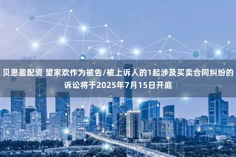 贝思盈配资 望家欢作为被告/被上诉人的1起涉及买卖合同纠纷的诉讼将于2025年7月15日开庭