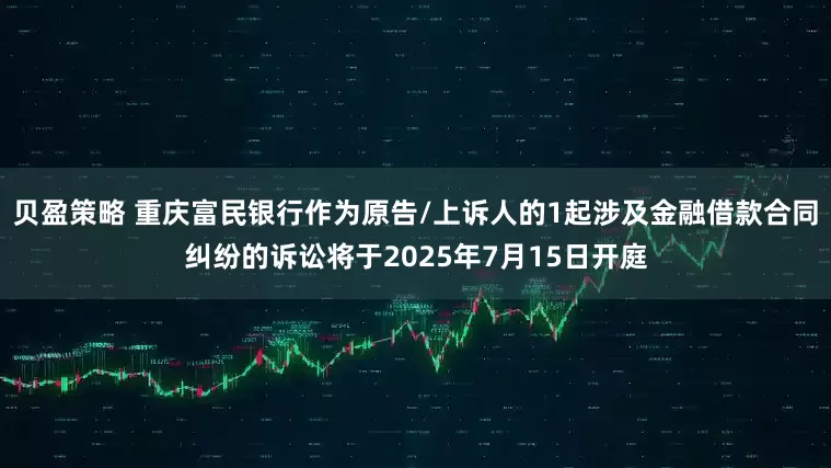贝盈策略 重庆富民银行作为原告/上诉人的1起涉及金融借款合同纠纷的诉讼将于2025年7月15日开庭