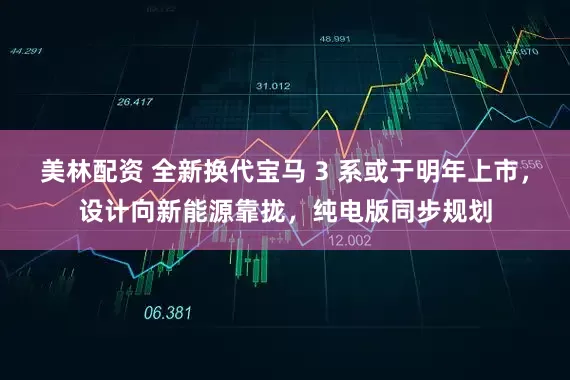 美林配资 全新换代宝马 3 系或于明年上市，设计向新能源靠拢，纯电版同步规划