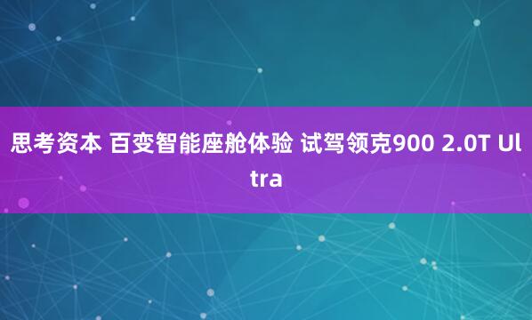 思考资本 百变智能座舱体验 试驾领克900 2.0T Ultra