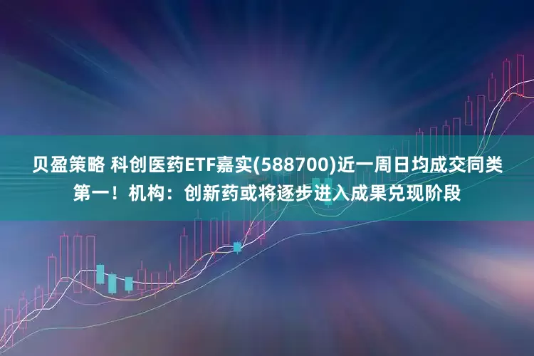 贝盈策略 科创医药ETF嘉实(588700)近一周日均成交同类第一！机构：创新药或将逐步进入成果兑现阶段