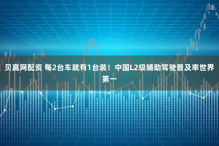 贝赢网配资 每2台车就有1台装！中国L2级辅助驾驶普及率世界第一