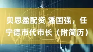 贝思盈配资 潘国强，任宁德市代市长（附简历）
