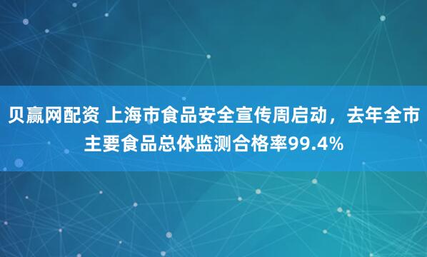 贝赢网配资 上海市食品安全宣传周启动，去年全市主要食品总体监测合格率99.4%