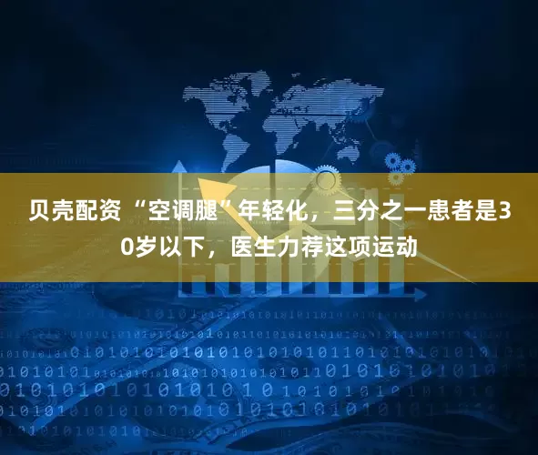 贝壳配资 “空调腿”年轻化，三分之一患者是30岁以下，医生力荐这项运动