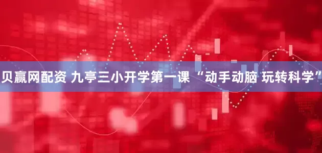 贝赢网配资 九亭三小开学第一课 “动手动脑 玩转科学”