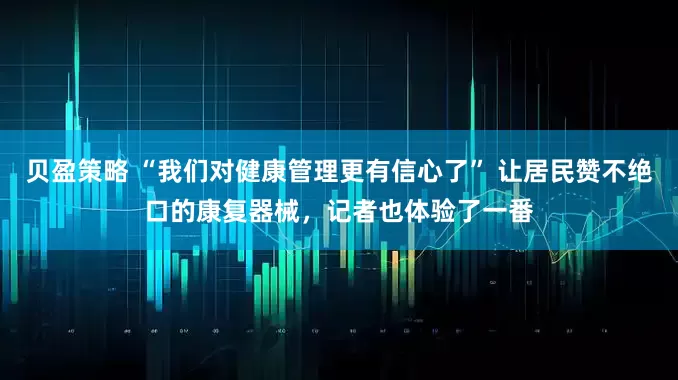 贝盈策略 “我们对健康管理更有信心了” 让居民赞不绝口的康复器械，记者也体验了一番