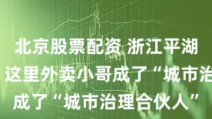 北京股票配资 浙江平湖市总工会：这里外卖小哥成了“城市治理合伙人”