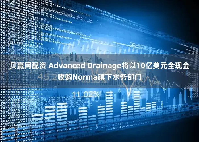 贝赢网配资 Advanced Drainage将以10亿美元全现金收购Norma旗下水务部门
