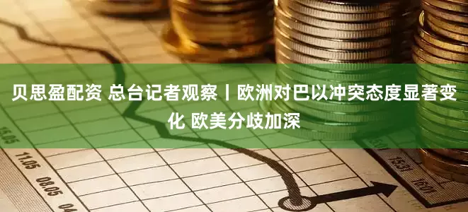 贝思盈配资 总台记者观察丨欧洲对巴以冲突态度显著变化 欧美分歧加深