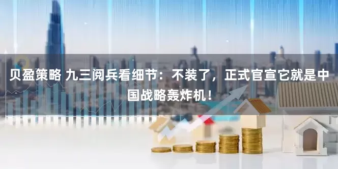 贝盈策略 九三阅兵看细节：不装了，正式官宣它就是中国战略轰炸机！