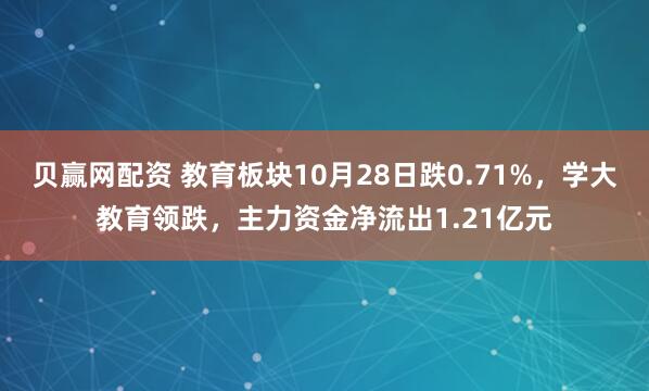 贝赢网配资 教育板块10月28日跌0.71%，学大教育领跌，主力资金净流出1.21亿元