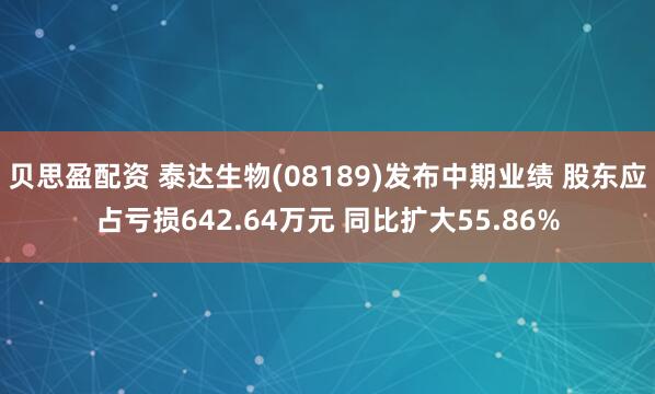 贝思盈配资 泰达生物(08189)发布中期业绩 股东应占亏损642.64万元 同比扩大55.86%