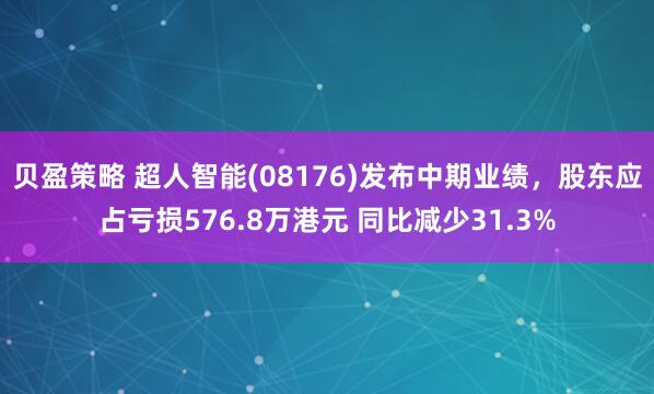 贝盈策略 超人智能(08176)发布中期业绩，股东应占亏损576.8万港元 同比减少31.3%
