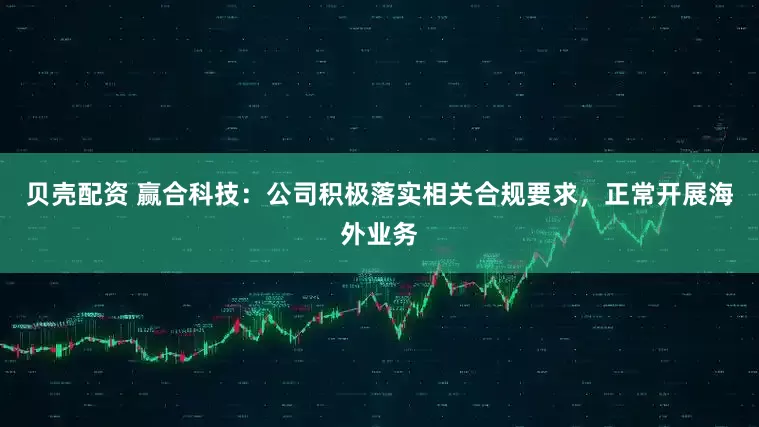 贝壳配资 赢合科技：公司积极落实相关合规要求，正常开展海外业务