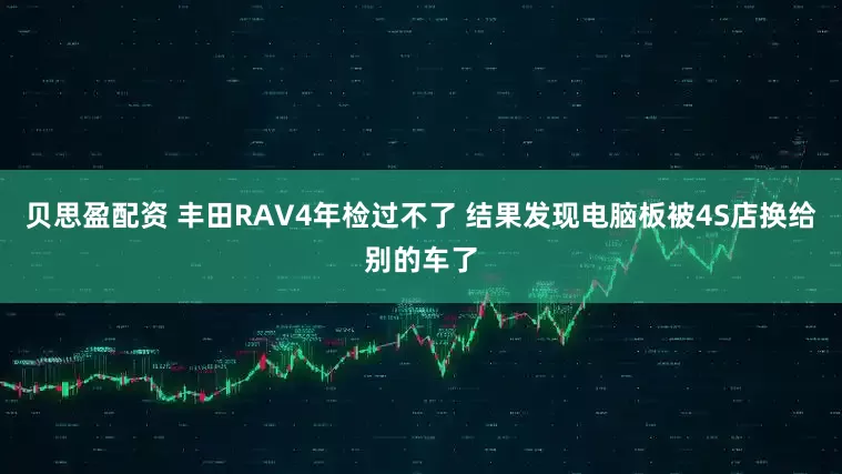 贝思盈配资 丰田RAV4年检过不了 结果发现电脑板被4S店换给别的车了