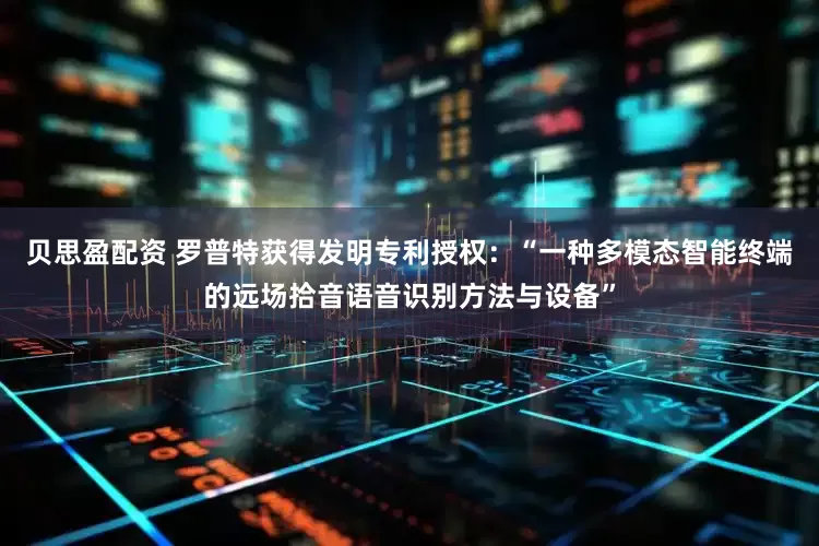 贝思盈配资 罗普特获得发明专利授权：“一种多模态智能终端的远场拾音语音识别方法与设备”