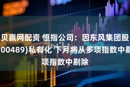 贝赢网配资 恒指公司：因东风集团股份(00489)私有化 下月将从多项指数中剔除