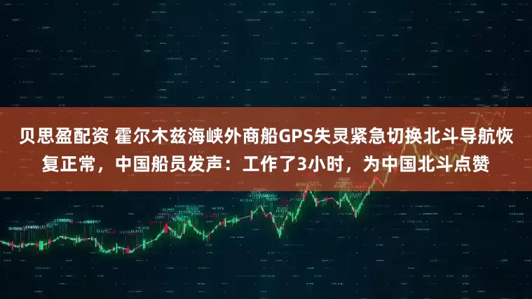 贝思盈配资 霍尔木兹海峡外商船GPS失灵紧急切换北斗导航恢复正常，中国船员发声：工作了3小时，为中国北斗点赞