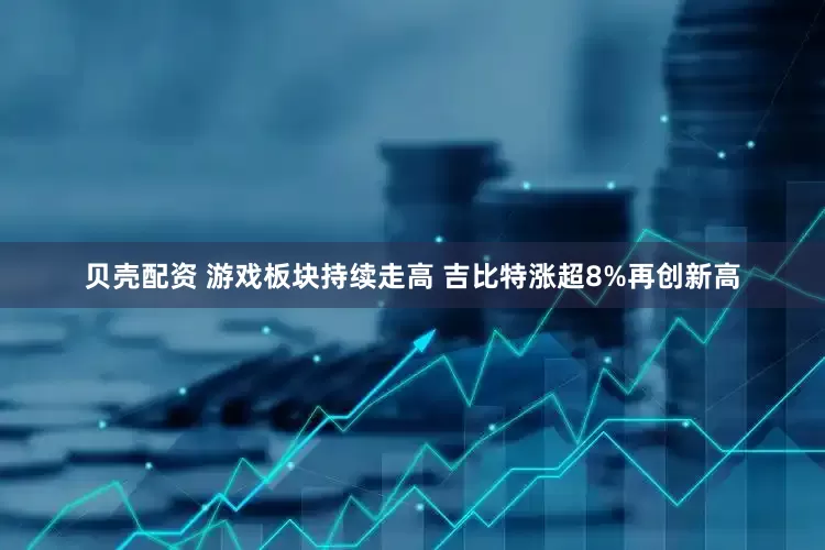 贝壳配资 游戏板块持续走高 吉比特涨超8%再创新高