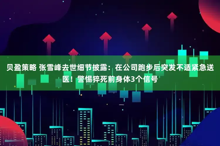贝盈策略 张雪峰去世细节披露：在公司跑步后突发不适紧急送医！警惕猝死前身体3个信号