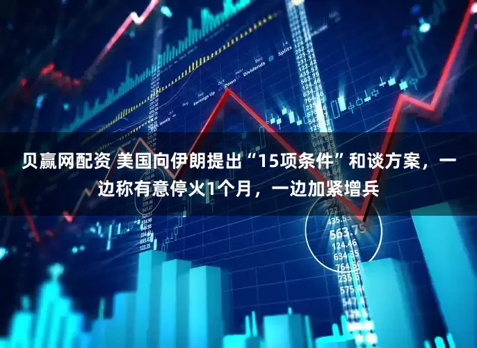 贝赢网配资 美国向伊朗提出“15项条件”和谈方案，一边称有意停火1个月，一边加紧增兵