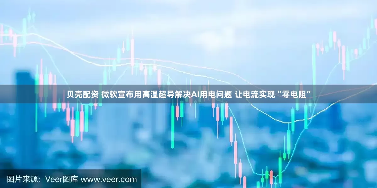 贝壳配资 微软宣布用高温超导解决AI用电问题 让电流实现“零电阻”