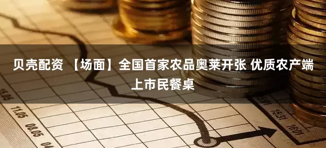 贝壳配资 【场面】全国首家农品奥莱开张 优质农产端上市民餐桌