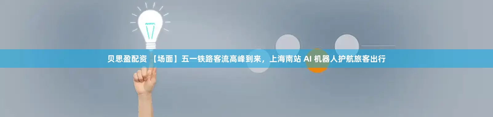 贝思盈配资 【场面】五一铁路客流高峰到来，上海南站 AI 机器人护航旅客出行