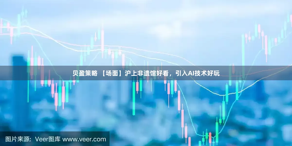 贝盈策略 【场面】沪上非遗馆好看，引入AI技术好玩