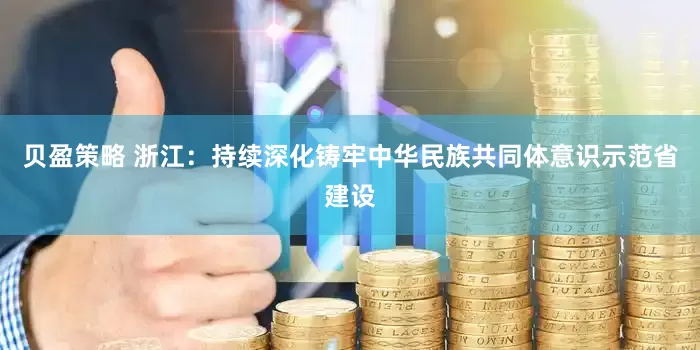 贝盈策略 浙江：持续深化铸牢中华民族共同体意识示范省建设