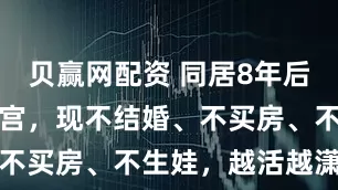 贝赢网配资 同居8年后，她切除子宫，现不结婚、不买房、不生娃，越活越潇洒