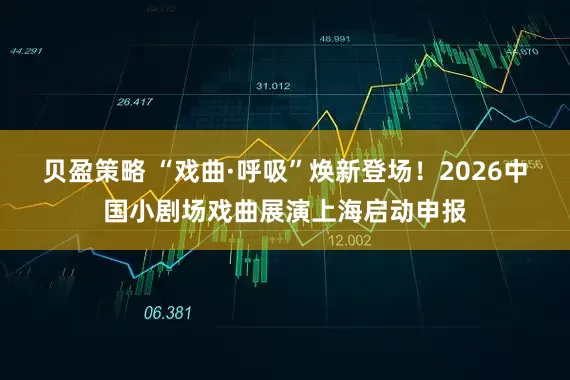贝盈策略 “戏曲·呼吸”焕新登场！2026中国小剧场戏曲展演上海启动申报